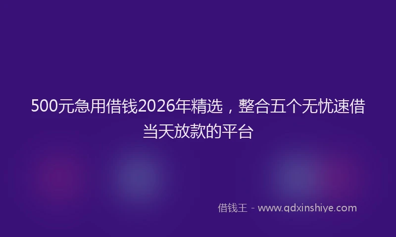 500元急用借钱2026年精选,整合五个无忧速借当天放款的平台