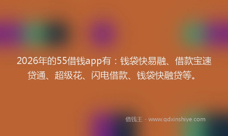 2026年的55借钱app有：钱袋快易融、借款宝速贷通、超级花、闪电借款、钱袋快融贷等。