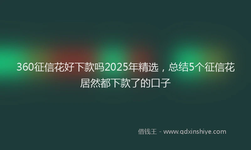 360征信花好下款吗2025年精选，总结5个征信花居然都下款了的口子