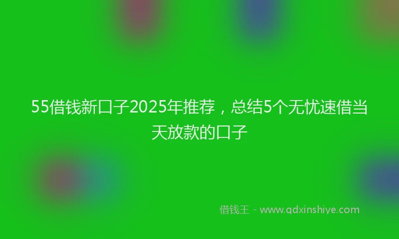 55借钱新口子2025年推荐,总结5个无忧速借当天放款的口子