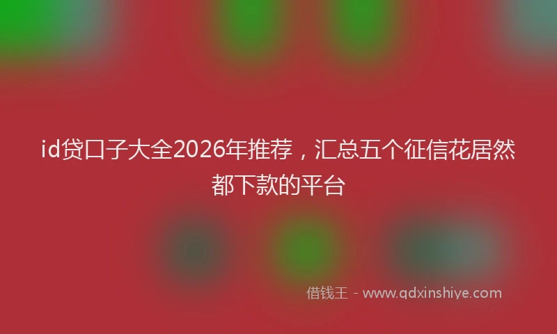 id贷口子大全2026年推荐，汇总五个征信花居然都下款的平台