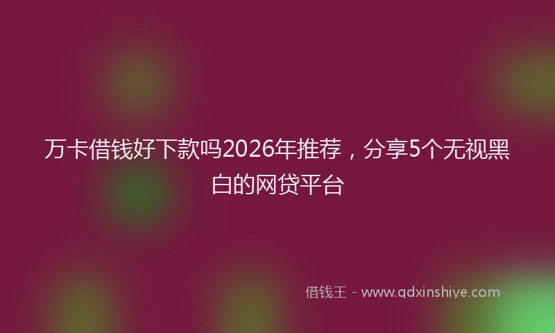 万卡借钱好下款吗2026年推荐，分享5个无视黑白的网贷平台