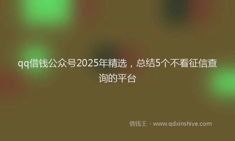 qq借钱公众号2025年精选，总结5个不看征信查询的平台