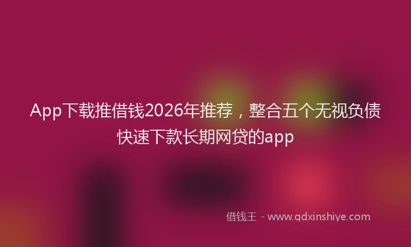 App下载推借钱2026年推荐,整合五个无视负债快速下款长期网贷的app