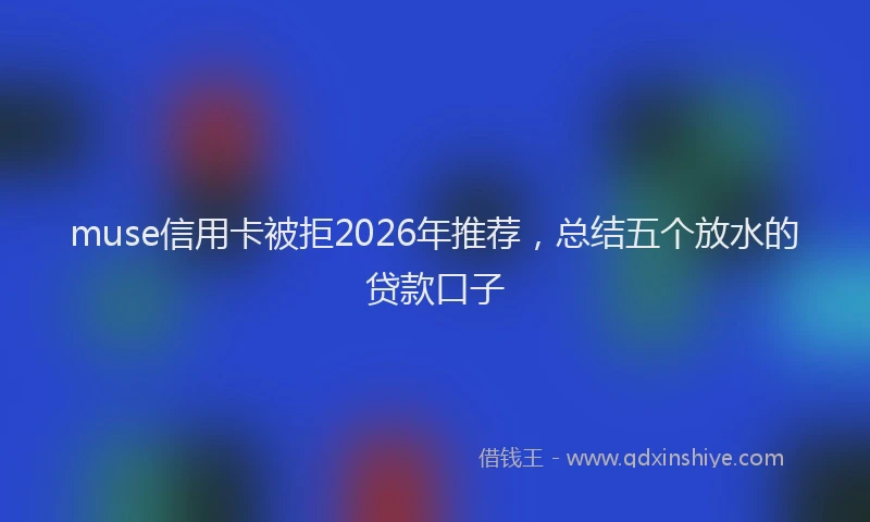muse信用卡被拒2026年推荐，总结五个放水的贷款口子