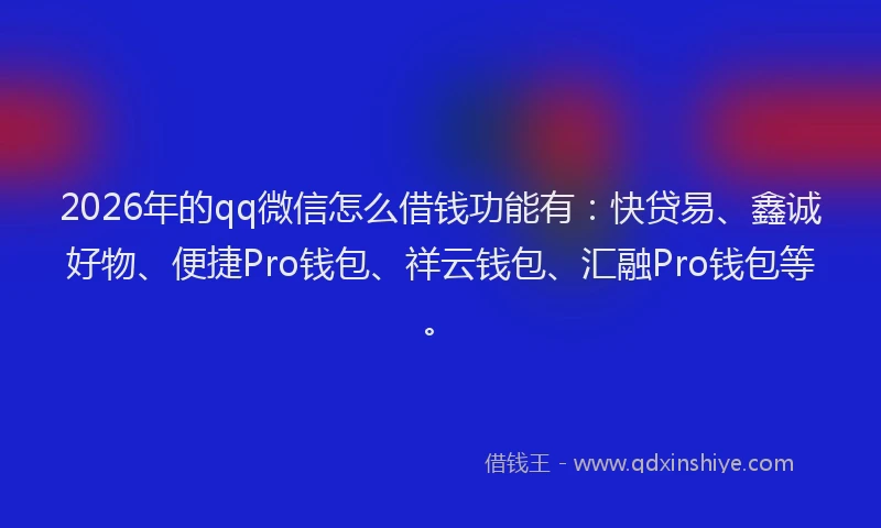 2026年的qq微信怎么借钱功能有：快贷易、鑫诚好物、便捷Pro钱包、祥云钱包、汇融Pro钱包等。