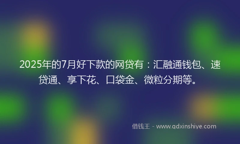 2025年的7月好下款的网贷有：汇融通钱包、速贷通、享下花、口袋金、微粒分期等。