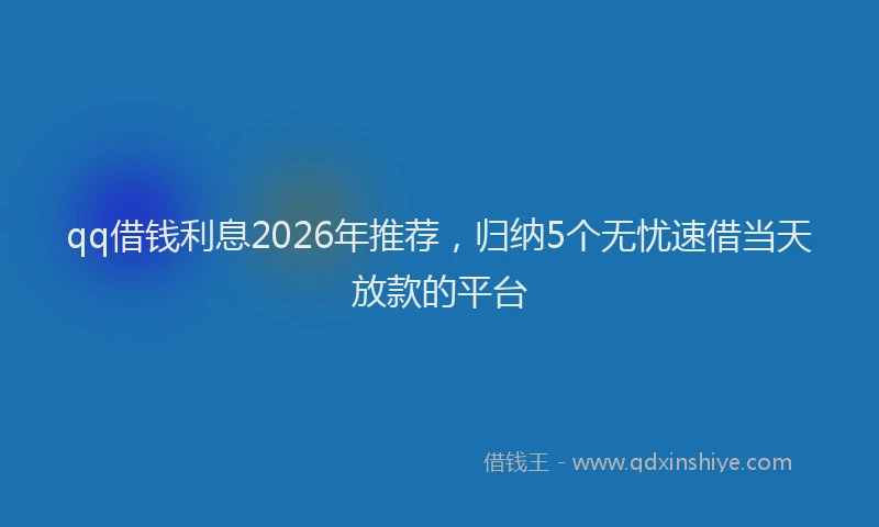 qq借钱利息2026年推荐，归纳5个无忧速借当天放款的平台