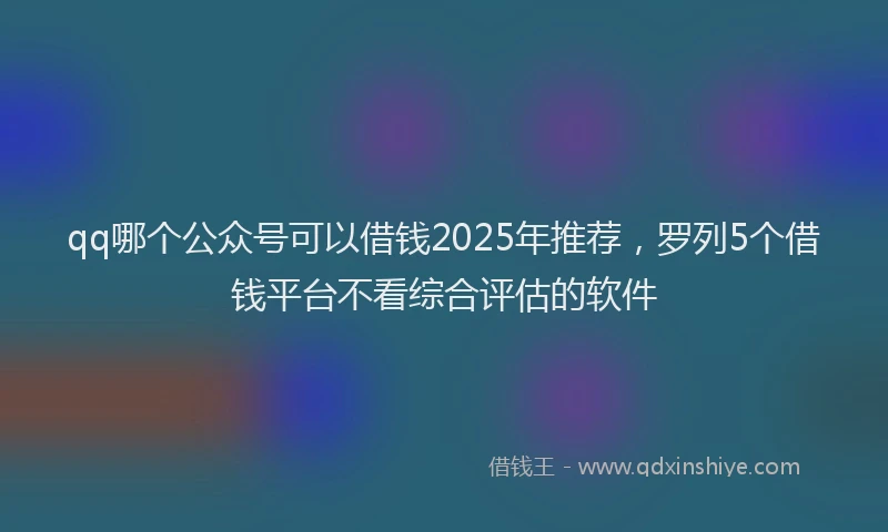 qq哪个公众号可以借钱2025年推荐，罗列5个借钱平台不看综合评估的软件