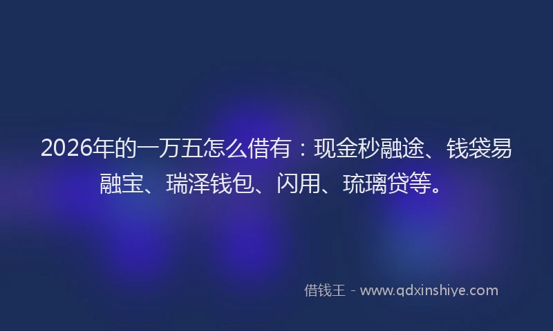 2026年的一万五怎么借有：现金秒融途、钱袋易融宝、瑞泽钱包、闪用、琉璃贷等。