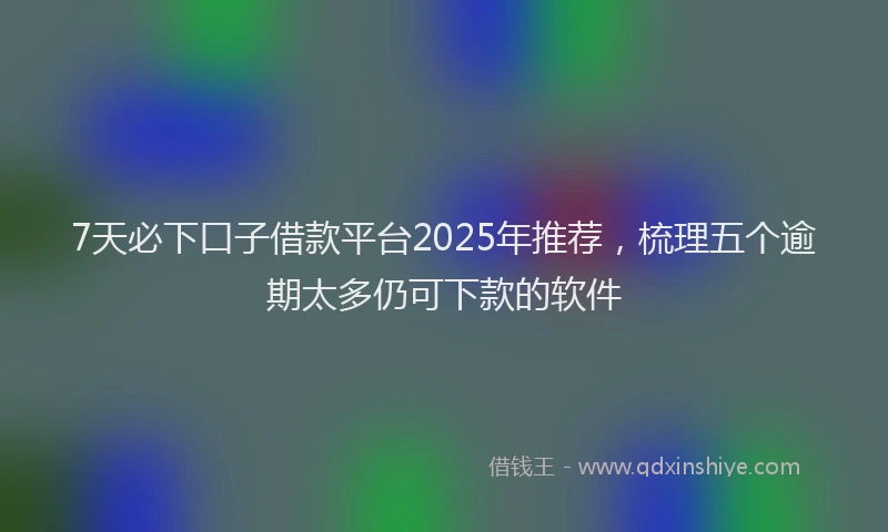 7天必下口子借款平台2025年推荐，梳理五个逾期太多仍可下款的软件