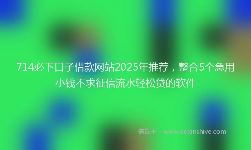 714必下口子借款网站2025年推荐，整合5个急用小钱不求征信流水轻松贷的软件