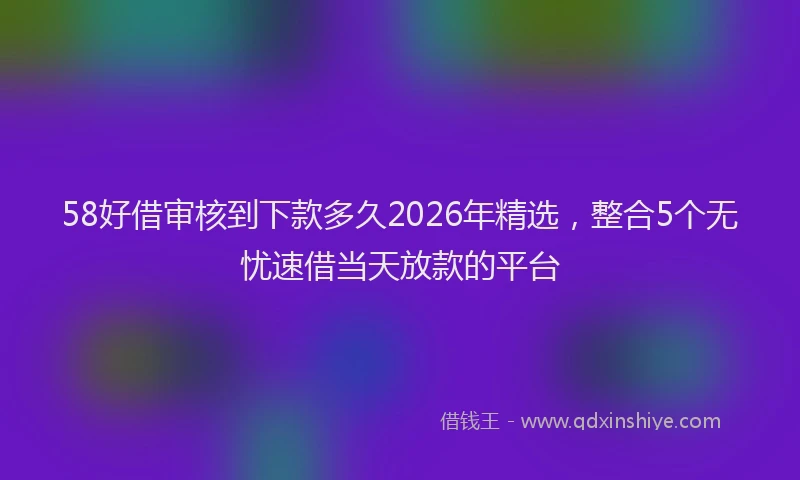 58好借审核到下款多久2026年精选，整合5个无忧速借当天放款的平台