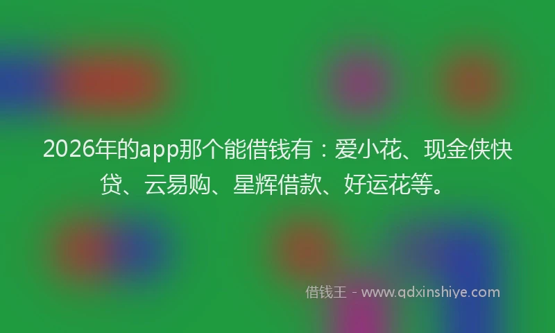 2026年的app那个能借钱有：爱小花、现金侠快贷、云易购、星辉借款、好运花等。