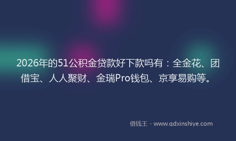 2026年的51公积金贷款好下款吗有:全金花、团借宝、人人聚财、金瑞Pro钱包、京享易购等。