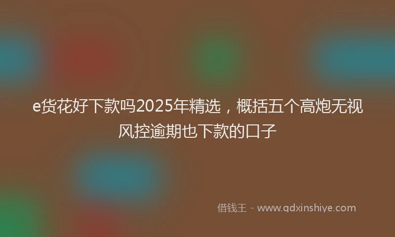 e货花好下款吗2025年精选，概括五个高炮无视风控逾期也下款的口子