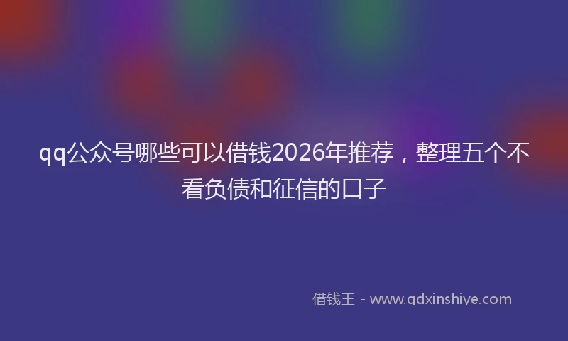 qq公众号哪些可以借钱2026年推荐，整理五个不看负债和征信的口子