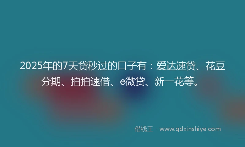 2025年的7天贷秒过的口子有：爱达速贷、花豆分期、拍拍速借、e微贷、新一花等。