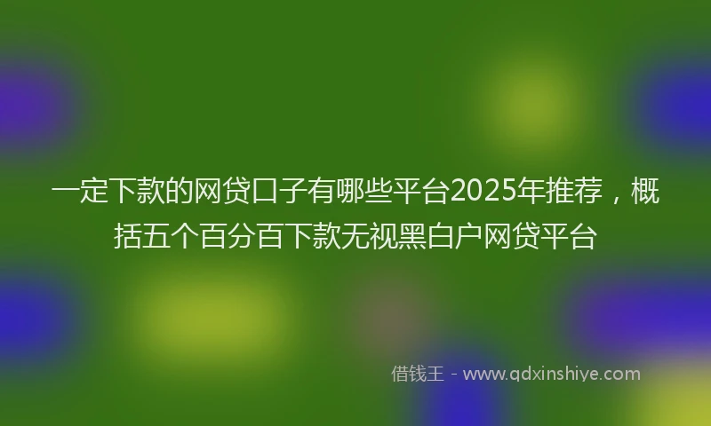 一定下款的网贷口子有哪些平台2025年推荐，概括五个百分百下款无视黑白户网贷平台