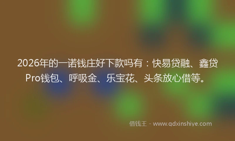 2026年的一诺钱庄好下款吗有:快易贷融、鑫贷Pro钱包、呼吸金、乐宝花、头条放心借等。