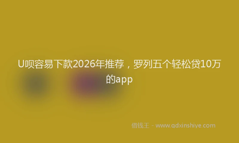 U呗容易下款2026年推荐，罗列五个轻松贷10万的app