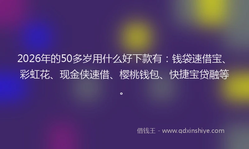 2026年的50多岁用什么好下款有：钱袋速借宝、彩虹花、现金侠速借、樱桃钱包、快捷宝贷融等。