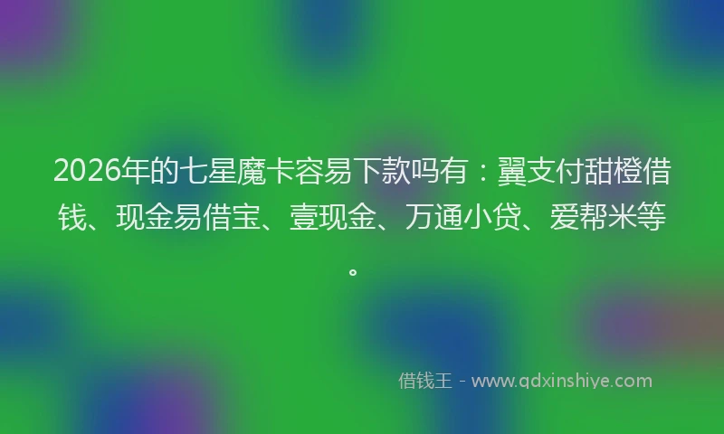 2026年的七星魔卡容易下款吗有:翼支付甜橙借钱、现金易借宝、壹现金、万通小贷、爱帮米等。