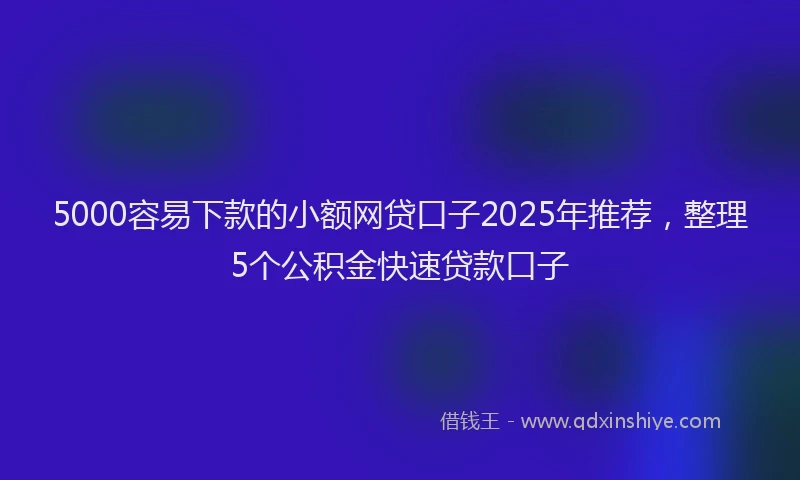 5000容易下款的小额网贷口子2025年推荐，整理5个公积金快速贷款口子