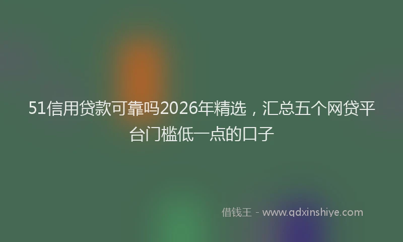 51信用贷款可靠吗2026年精选，汇总五个网贷平台门槛低一点的口子