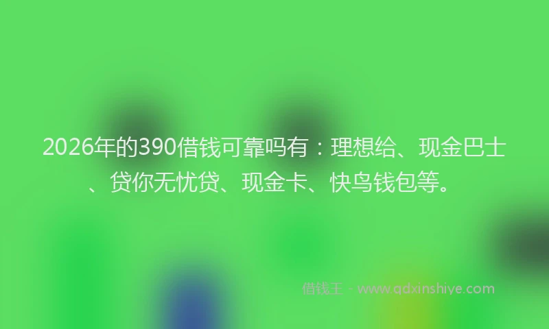 2026年的390借钱可靠吗有：理想给、现金巴士、贷你无忧贷、现金卡、快鸟钱包等。