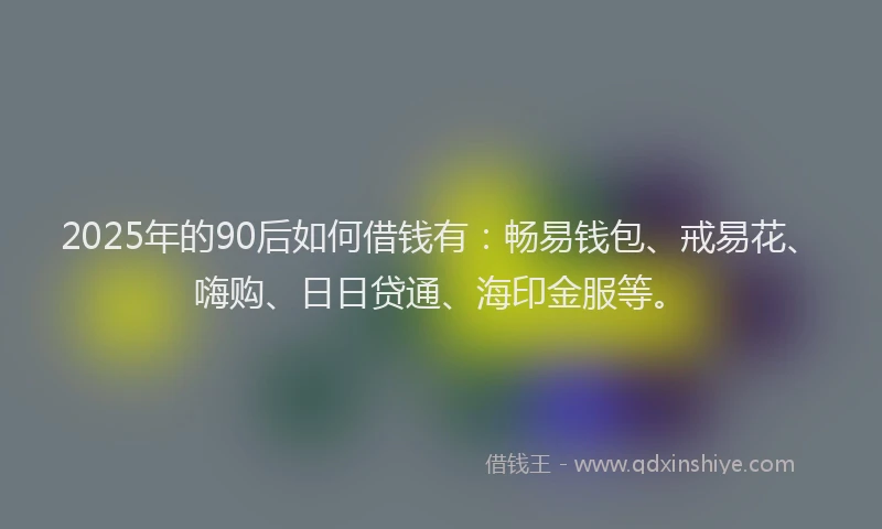 2025年的90后如何借钱有:畅易钱包、戒易花、嗨购、日日贷通、海印金服等。