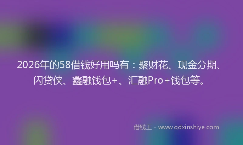 2026年的58借钱好用吗有：聚财花、现金分期、闪贷侠、鑫融钱包+、汇融Pro+钱包等。