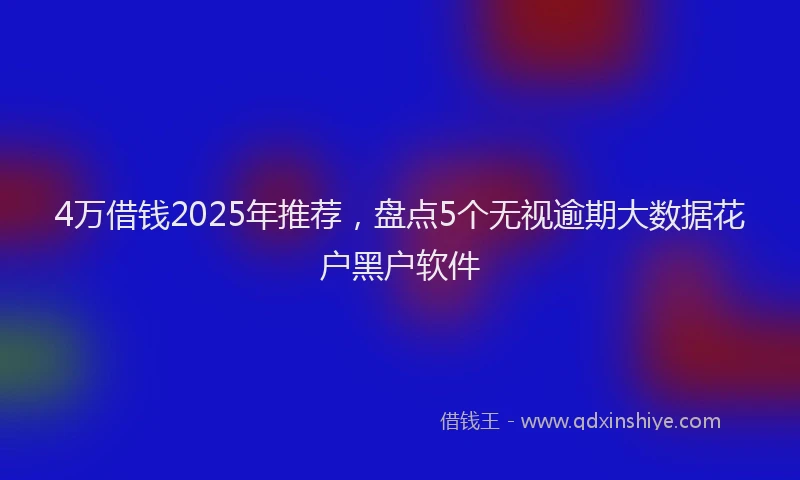 4万借钱2025年推荐，盘点5个无视逾期大数据花户黑户软件