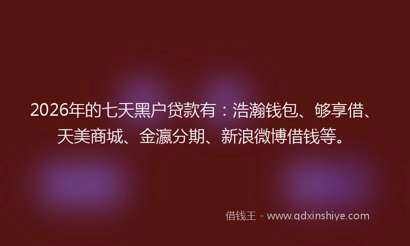 2026年的七天黑户贷款有:浩瀚钱包、够享借、天美商城、金瀛分期、新浪微博借钱等。
