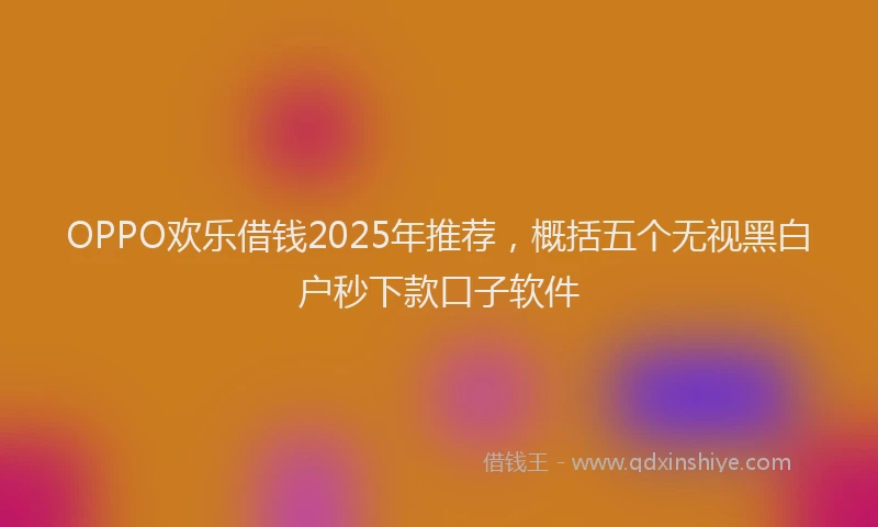 OPPO欢乐借钱2025年推荐,概括五个无视黑白户秒下款口子软件