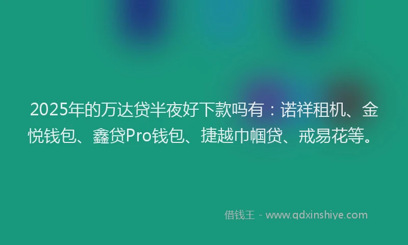 2025年的万达贷半夜好下款吗有：诺祥租机、金悦钱包、鑫贷Pro钱包、捷越巾帼贷、戒易花等。