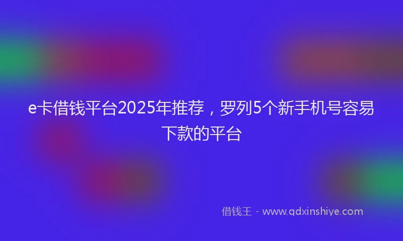 e卡借钱平台2025年推荐，罗列5个新手机号容易下款的平台