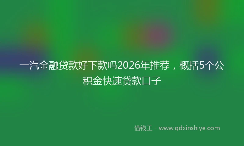 一汽金融贷款好下款吗2026年推荐，概括5个公积金快速贷款口子