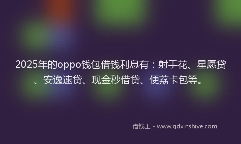 2025年的oppo钱包借钱利息有：射手花、星愿贷、安逸速贷、现金秒借贷、便荔卡包等。