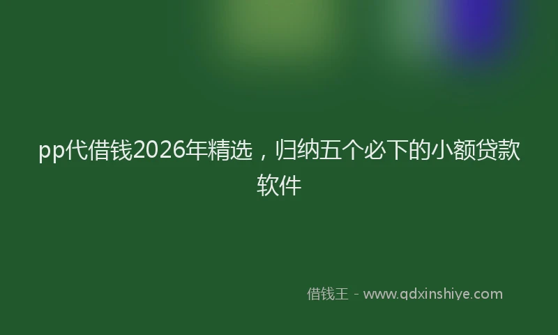 pp代借钱2026年精选，归纳五个必下的小额贷款软件