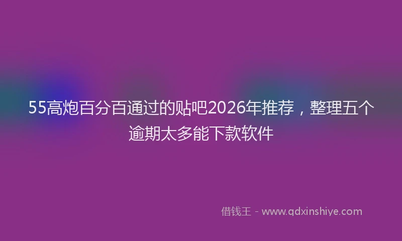 55高炮百分百通过的贴吧2026年推荐,整理五个逾期太多能下款软件