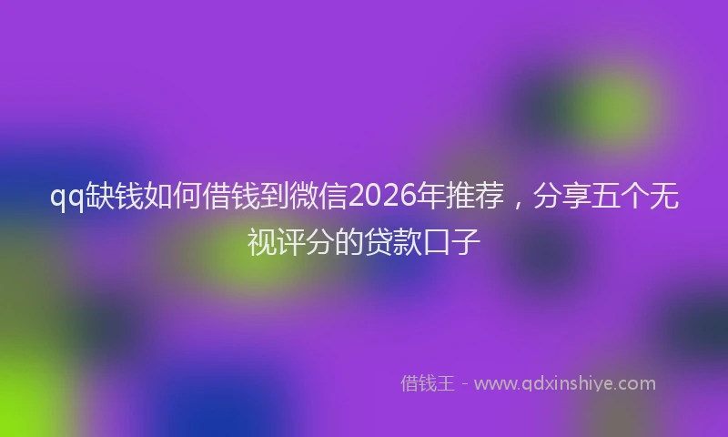 qq缺钱如何借钱到微信2026年推荐，分享五个无视评分的贷款口子