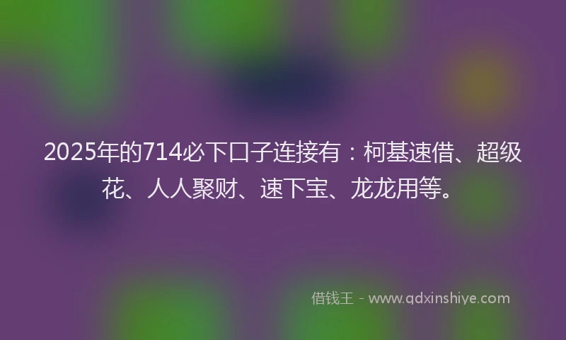 2025年的714必下口子连接有：柯基速借、超级花、人人聚财、速下宝、龙龙用等。