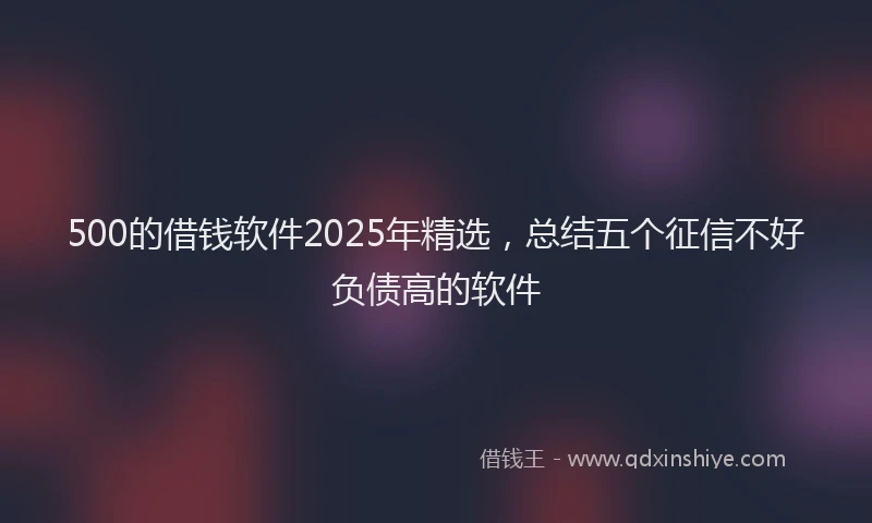 500的借钱软件2025年精选，总结五个征信不好负债高的软件