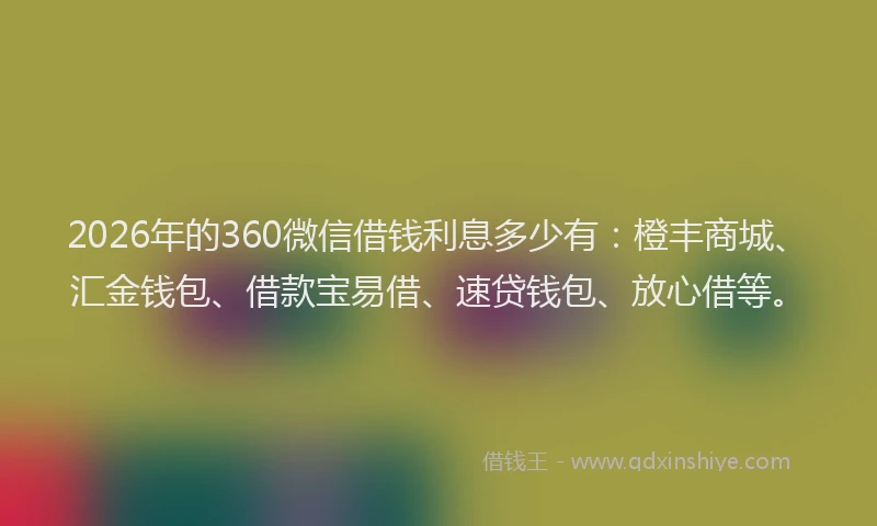 2026年的360微信借钱利息多少有：橙丰商城、汇金钱包、借款宝易借、速贷钱包、放心借等。