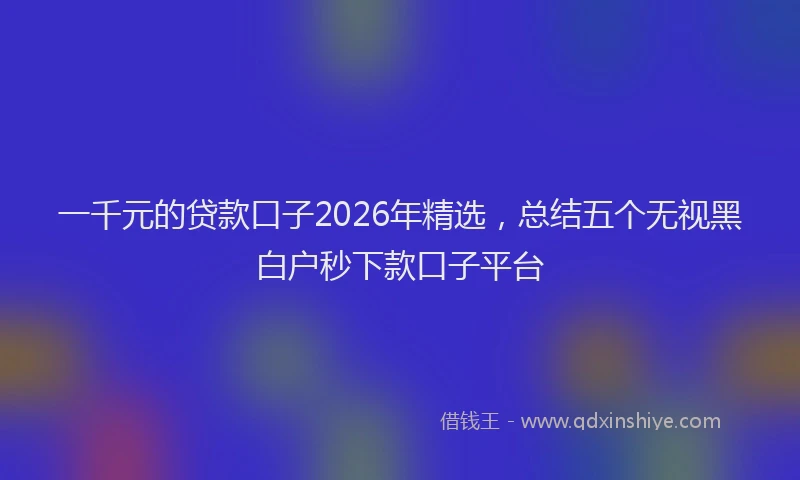 一千元的贷款口子2026年精选，总结五个无视黑白户秒下款口子平台