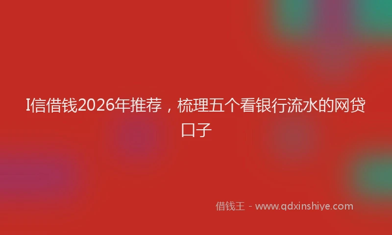 I信借钱2026年推荐，梳理五个看银行流水的网贷口子