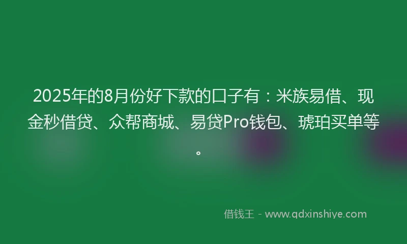 2025年的8月份好下款的口子有：米族易借、现金秒借贷、众帮商城、易贷Pro钱包、琥珀买单等。