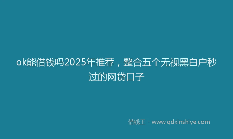 ok能借钱吗2025年推荐，整合五个无视黑白户秒过的网贷口子