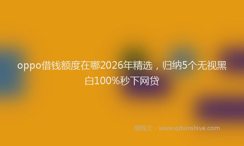 oppo借钱额度在哪2026年精选，归纳5个无视黑白100%秒下网贷